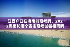 江西户口在海南能高考吗，2022海南和哪个省市高考试卷相同吗？