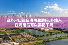 岛外户口能在海南买房吗,外地人在海南岛可以买房子吗