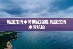 雅居乐清水湾网红拍照,雅居乐清水湾航拍