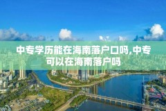 中专学历能在海南落户口吗,中专可以在海南落户吗