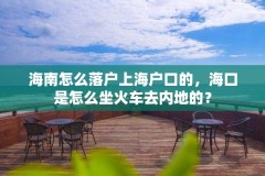 海南怎么落户上海户口的，海口是怎么坐火车去内地的？