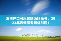 海南户口可以转陕西吗高考，2023年各地高考具体时间？