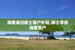 海南海归硕士落户补贴,硕士学历海南落户