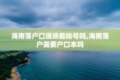 海南落户口现场能排号吗,海南落户需要户口本吗