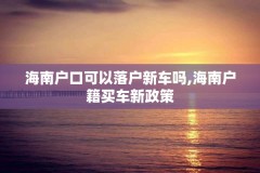 海南户口可以落户新车吗,海南户籍买车新政策