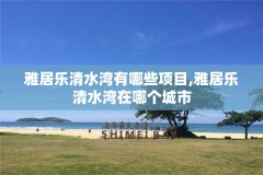 雅居乐清水湾有哪些项目,雅居乐清水湾在哪个城市