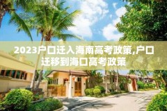 2023户口迁入海南高考政策,户口迁移到海口高考政策