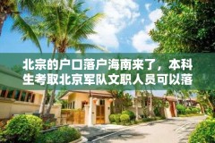 北宗的户口落户海南来了，本科生考取北京军队文职人员可以落户北京吗？