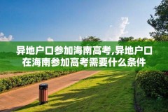 异地户口参加海南高考,异地户口在海南参加高考需要什么条件