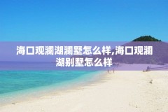 海口观澜湖澜墅怎么样,海口观澜湖别墅怎么样