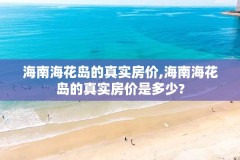 海南海花岛的真实房价,海南海花岛的真实房价是多少?