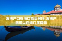 海南户口在海口能买房吗,海南户籍可以在海口买房吗