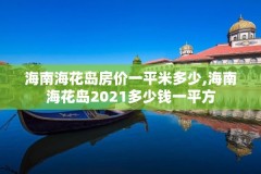 海南海花岛房价一平米多少,海南海花岛2021多少钱一平方