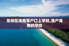 怎样在海南落户口上学校,落户海南的学校