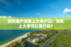 如何落户海南上大学户口，海南上大学可以落户吗？