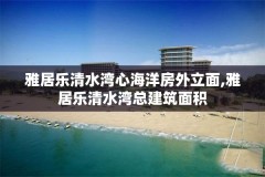 雅居乐清水湾心海洋房外立面,雅居乐清水湾总建筑面积