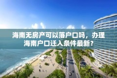 海南无房产可以落户口吗，办理海南户口迁入条件最新？