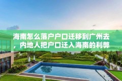 海南怎么落户户口迁移到广州去，内地人把户口迁入海南的利弊？