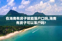 在海南有房子就能落户口吗,海南有房子可以落户吗?