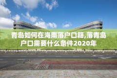 青岛如何在海南落户口籍,落青岛户口需要什么条件2020年