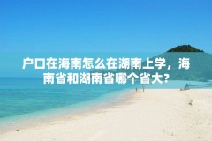 户口在海南怎么在湖南上学，海南省和湖南省哪个省大？