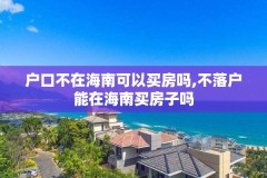 户口不在海南可以买房吗,不落户能在海南买房子吗