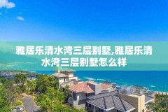 雅居乐清水湾三层别墅,雅居乐清水湾三层别墅怎么样