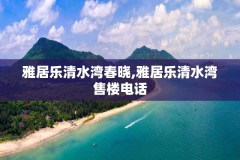 雅居乐清水湾春晓,雅居乐清水湾售楼电话