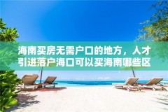 海南买房无需户口的地方，人才引进落户海口可以买海南哪些区房？