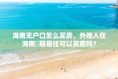 海南无户口怎么买房，外地人在海南長期居住可以买房吗？