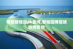 博鳌碧桂园pk金湾,碧桂园博鳌琥珀湾售价