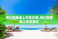 海口观澜湖上东区价格,海口观澜湖上东区房价