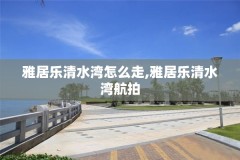 雅居乐清水湾怎么走,雅居乐清水湾航拍