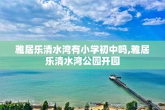 雅居乐清水湾有小学初中吗,雅居乐清水湾公园开园