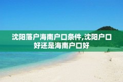 沈阳落户海南户口条件,沈阳户口好还是海南户口好