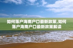 如何落户海南户口最新政策,如何落户海南户口最新政策解读