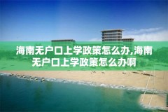 海南无户口上学政策怎么办,海南无户口上学政策怎么办啊