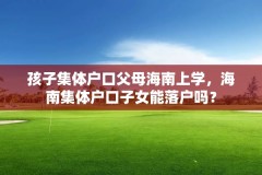 孩子集体户口父母海南上学，海南集体户口子女能落户吗？