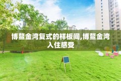 博鳌金湾复式的样板间,博鳌金湾入住感受