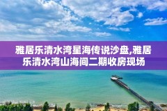 雅居乐清水湾星海传说沙盘,雅居乐清水湾山海间二期收房现场