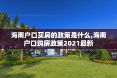 海南户口买房的政策是什么,海南户口购房政策2021最新