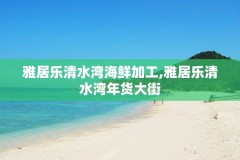 雅居乐清水湾海鲜加工,雅居乐清水湾年货大街