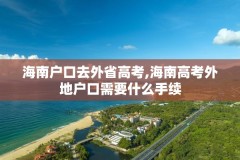 海南户口去外省高考,海南高考外地户口需要什么手续