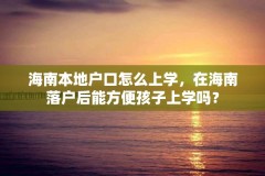 海南本地户口怎么上学，在海南落户后能方便孩子上学吗？