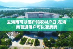 去海南可以落户吗农村户口,在海南普通落户可以买房吗