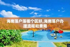 海南落户落哪个区好,海南落户办理流程和费用