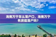 海南万宁怎么落户口，海南万宁有房能落户吗？