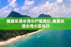 雅居乐清水湾小户型房价,雅居乐清水湾小区排行