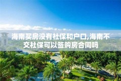 海南买房没有社保和户口,海南不交社保可以签购房合同吗