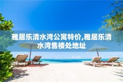 雅居乐清水湾公寓特价,雅居乐清水湾售楼处地址